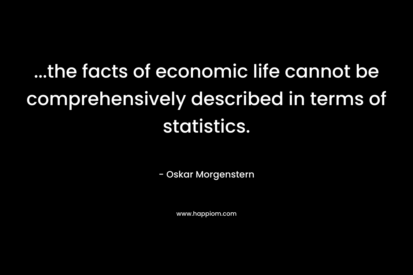 …the facts of economic life cannot be comprehensively described in terms of statistics. – Oskar Morgenstern