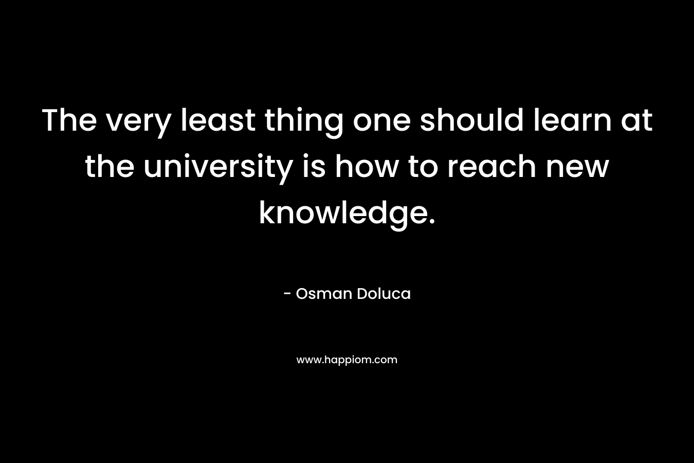 The very least thing one should learn at the university is how to reach new knowledge. – Osman Doluca