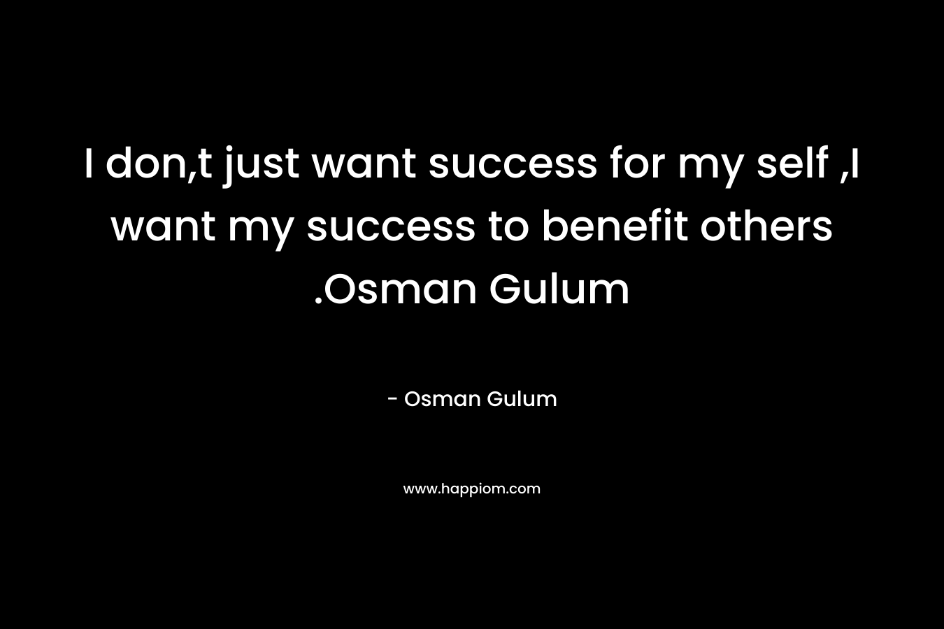I don,t just want success for my self ,I want my success to benefit others .Osman Gulum