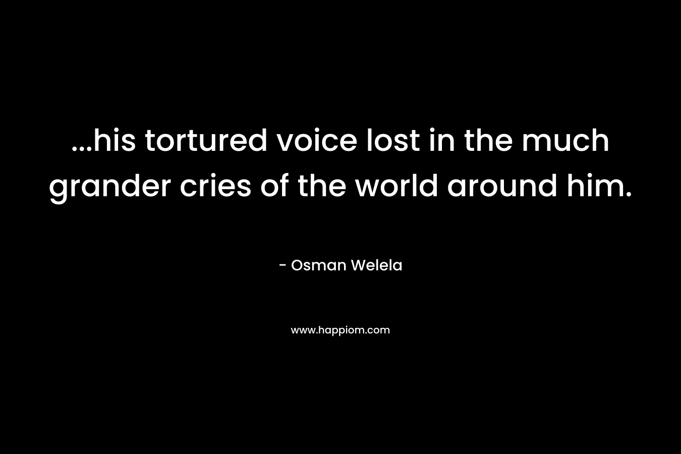 ...his tortured voice lost in the much grander cries of the world around him.