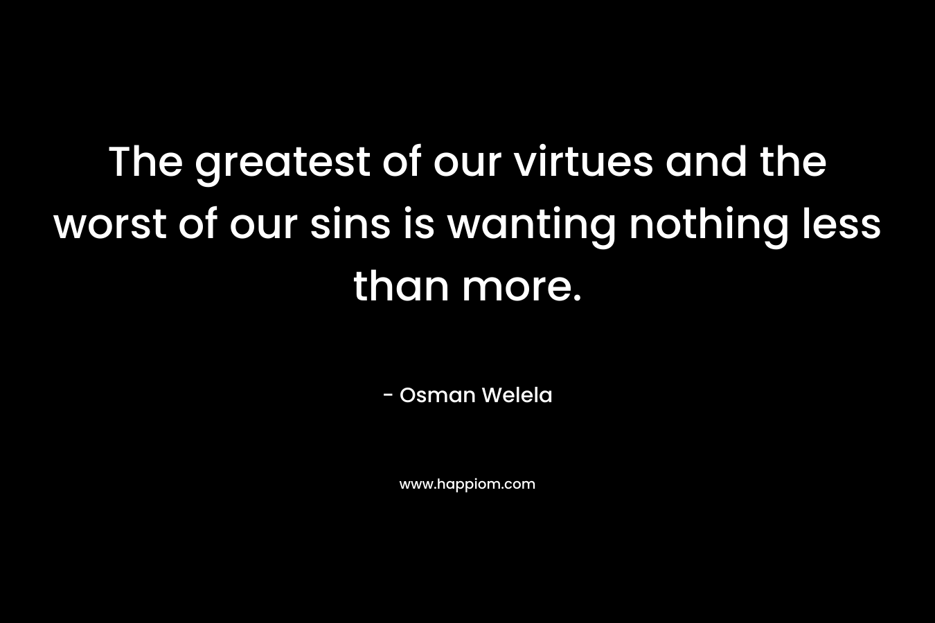 The greatest of our virtues and the worst of our sins is wanting nothing less than more.