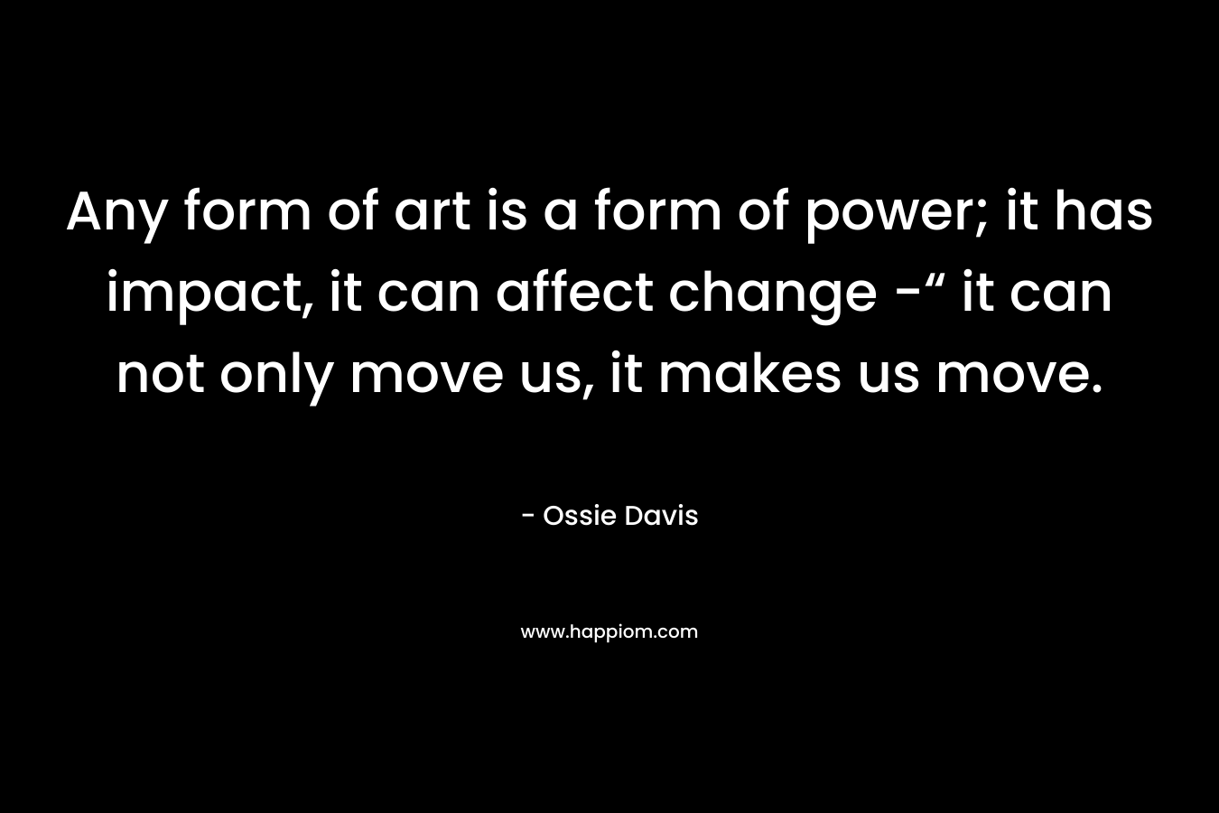 Any form of art is a form of power; it has impact, it can affect change -“ it can not only move us, it makes us move.