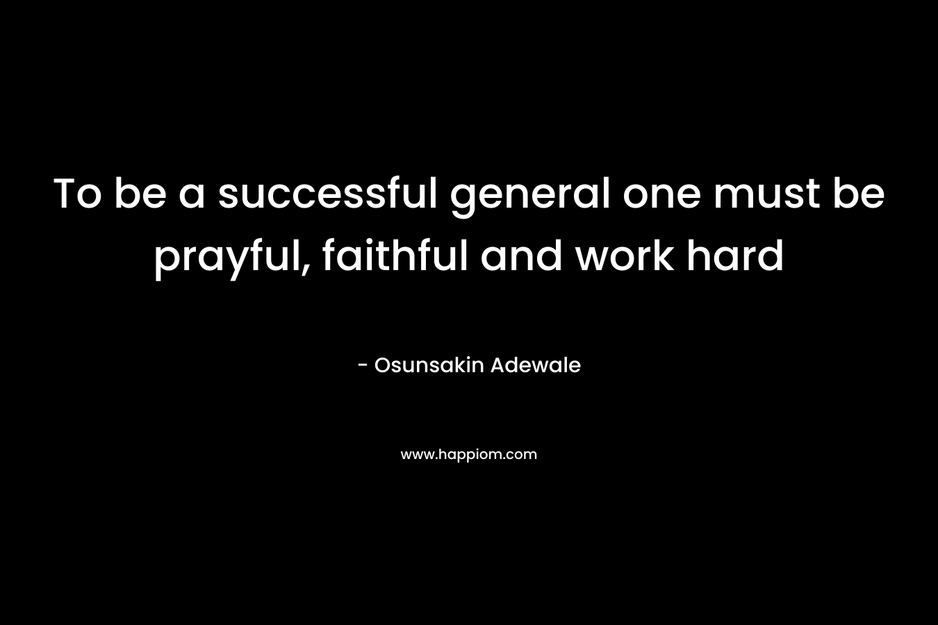 To be a successful general one must be prayful, faithful and work hard
