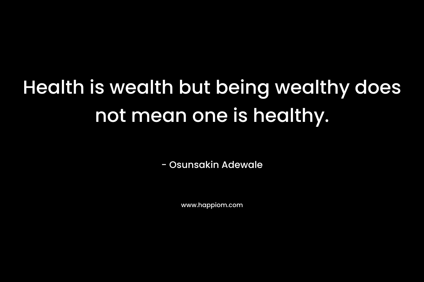 Health is wealth but being wealthy does not mean one is healthy. – Osunsakin Adewale