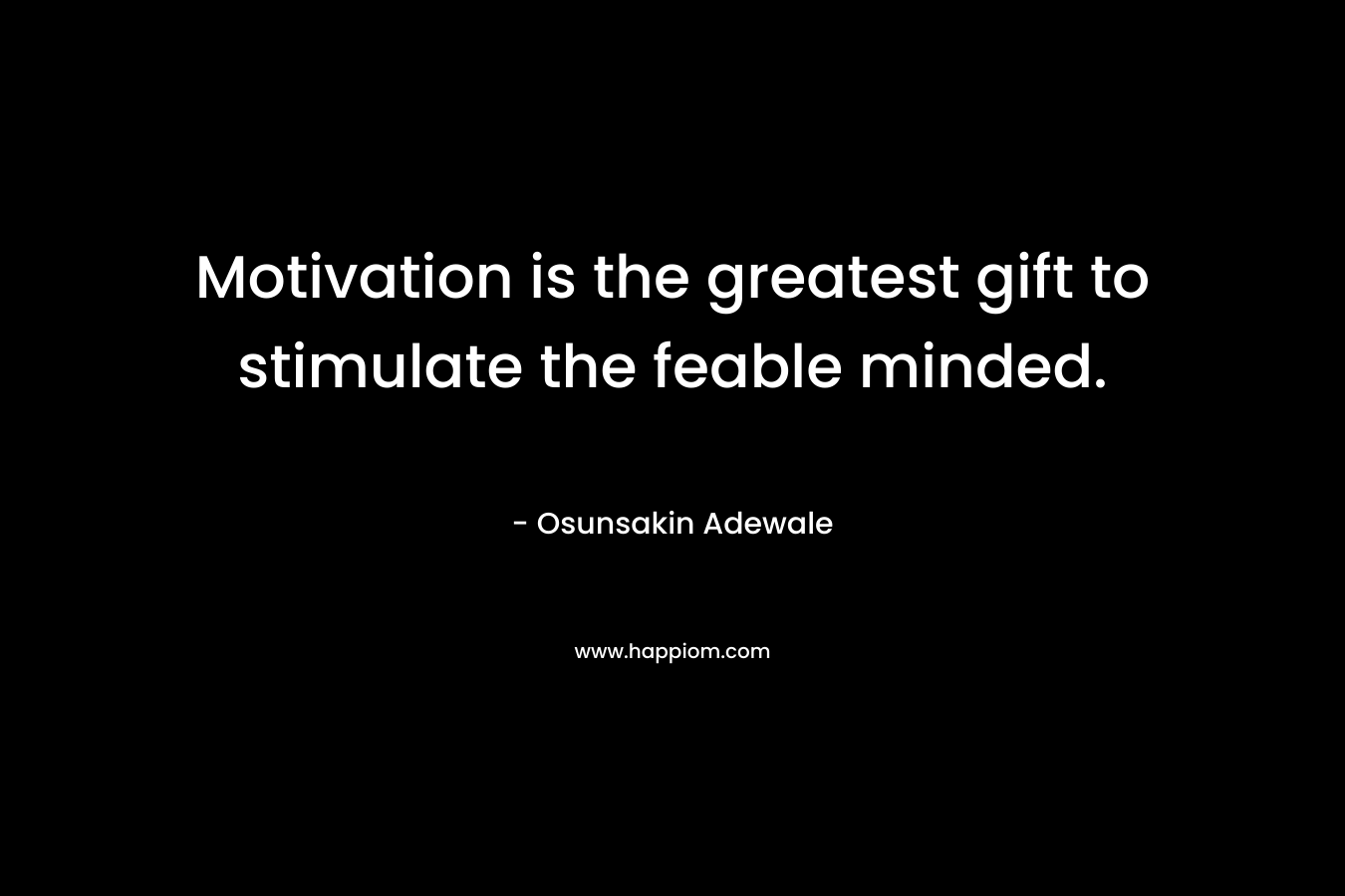 Motivation is the greatest gift to stimulate the feable minded. – Osunsakin Adewale