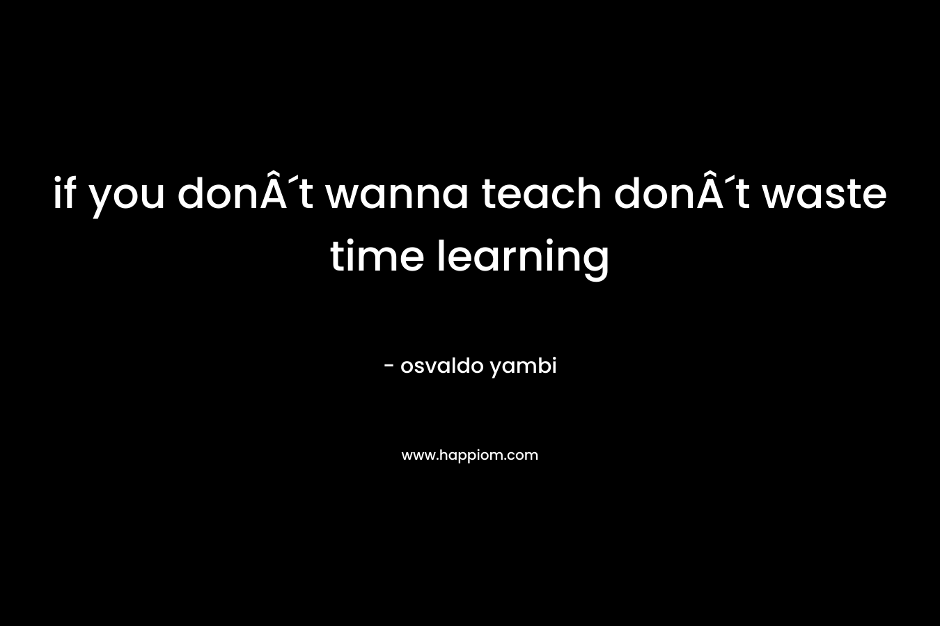 if you donÂ´t wanna teach donÂ´t waste time learning