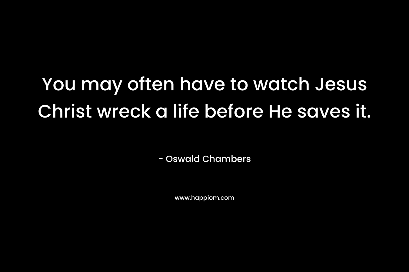 You may often have to watch Jesus Christ wreck a life before He saves it.