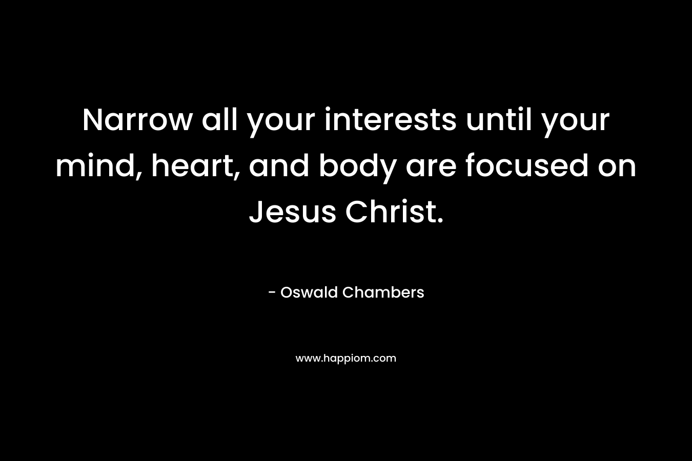 Narrow all your interests until your mind, heart, and body are focused on Jesus Christ.
