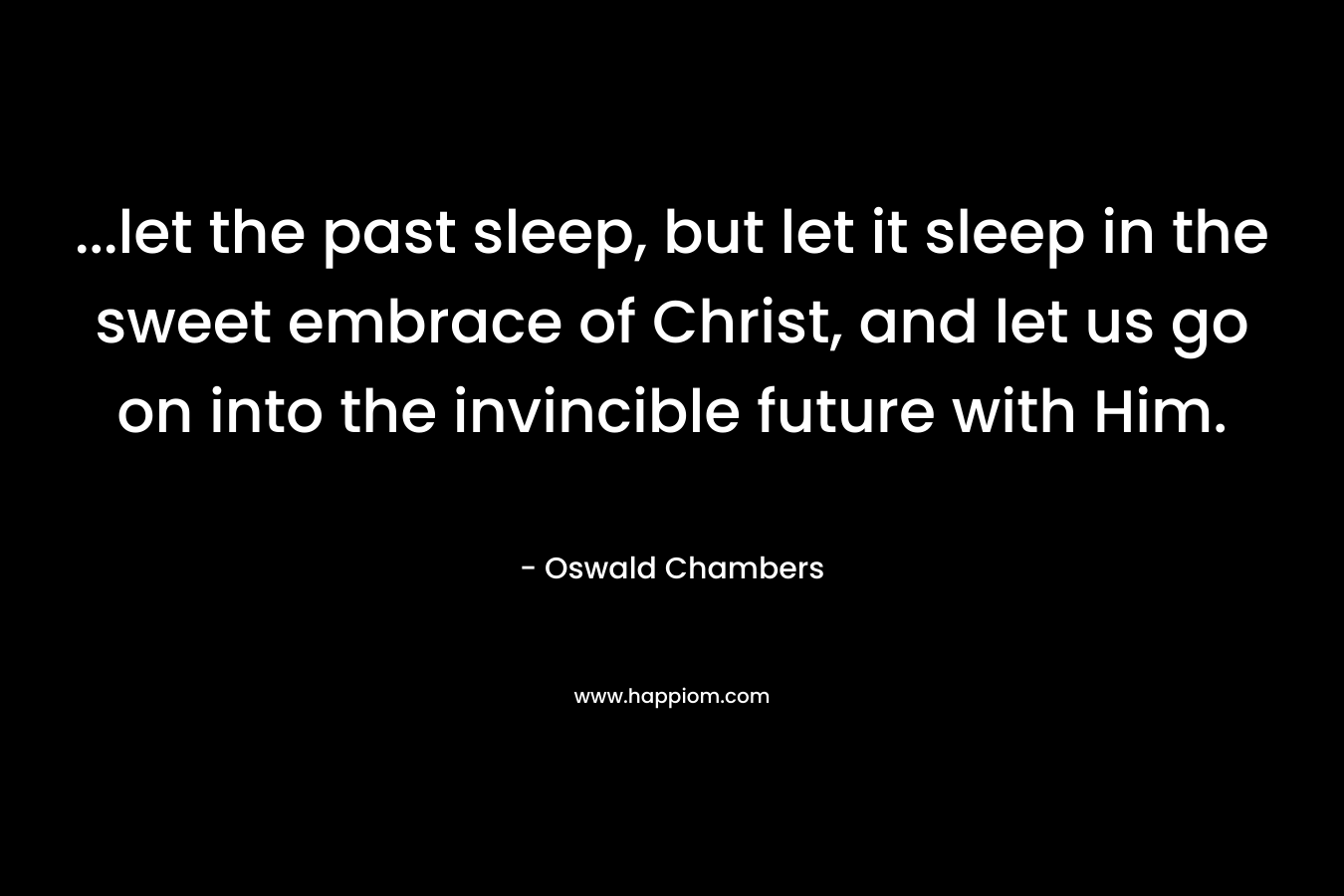 ...let the past sleep, but let it sleep in the sweet embrace of Christ, and let us go on into the invincible future with Him.