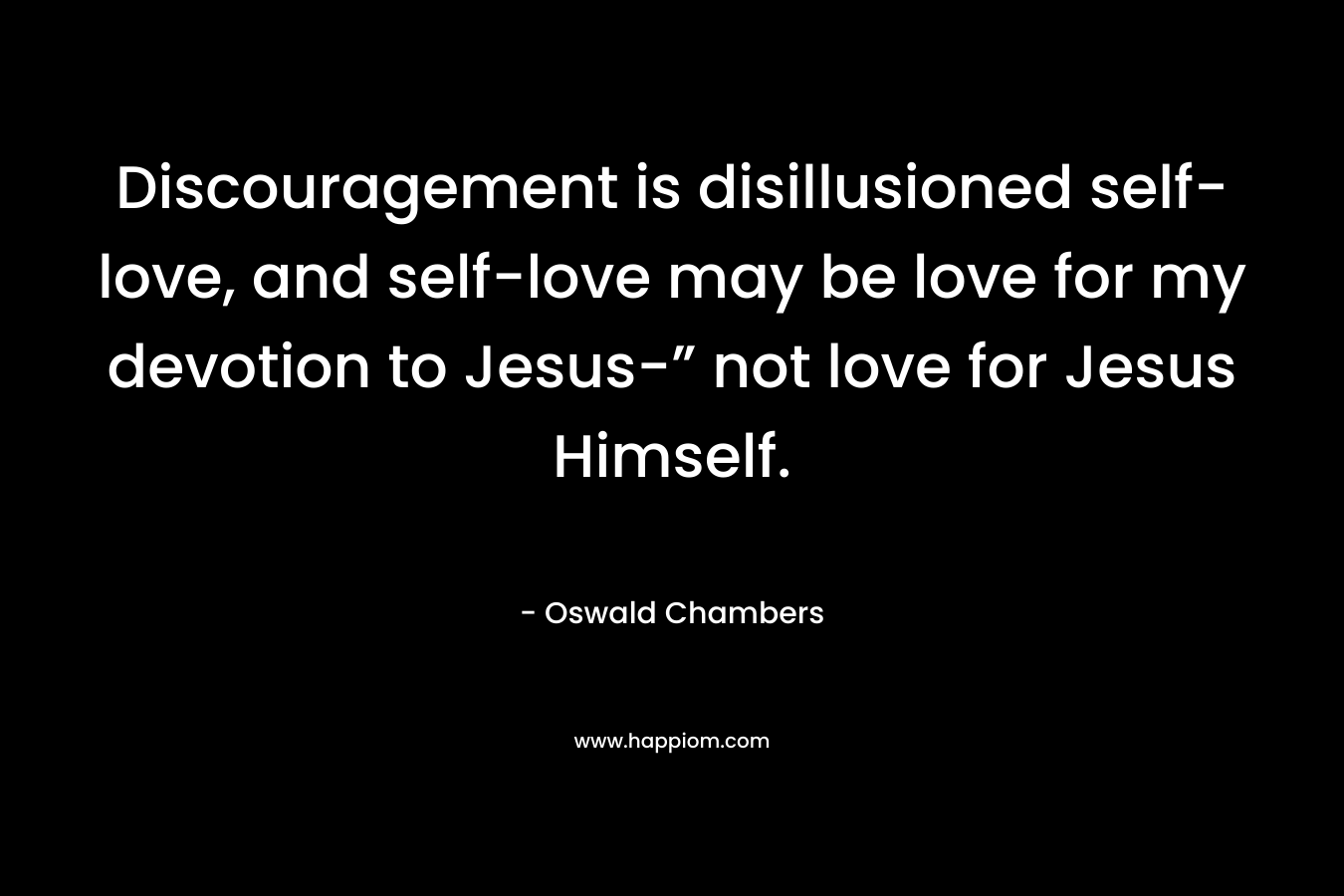 Discouragement is disillusioned self-love, and self-love may be love for my devotion to Jesus-” not love for Jesus Himself.