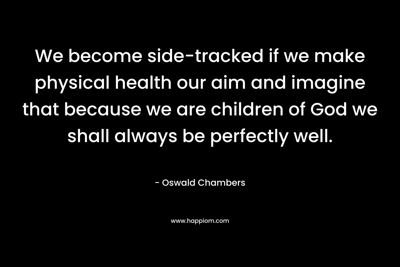 We become side-tracked if we make physical health our aim and imagine that because we are children of God we shall always be perfectly well.