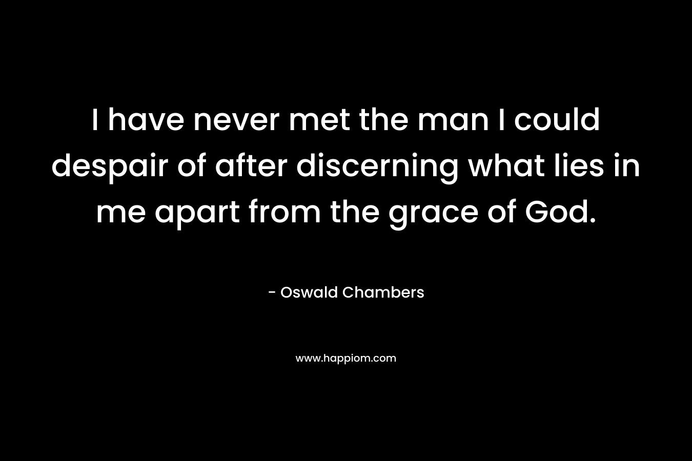 I have never met the man I could despair of after discerning what lies in me apart from the grace of God.