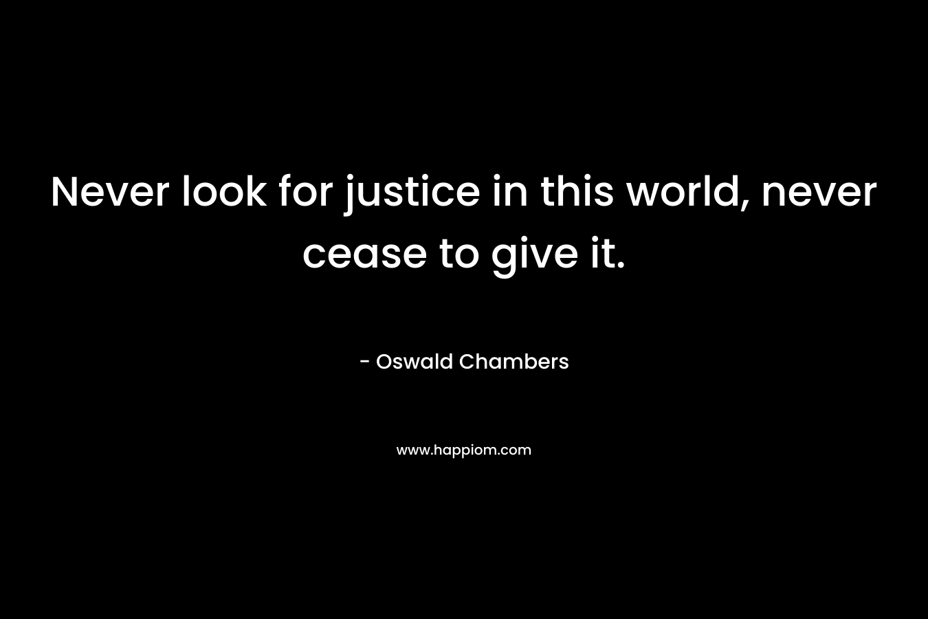 Never look for justice in this world, never cease to give it.