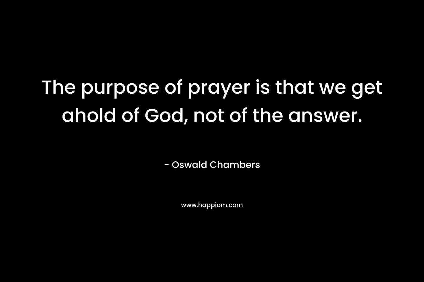 The purpose of prayer is that we get ahold of God, not of the answer.