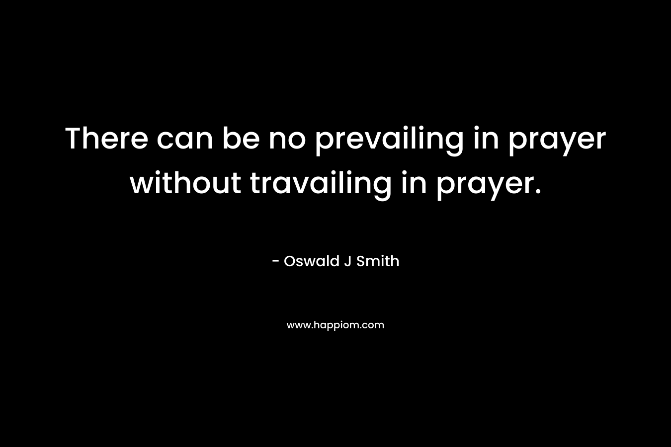 There can be no prevailing in prayer without travailing in prayer.