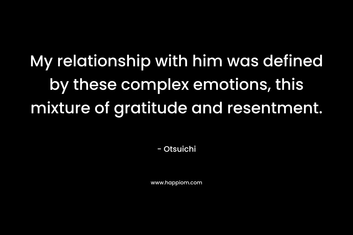 My relationship with him was defined by these complex emotions, this mixture of gratitude and resentment. – Otsuichi