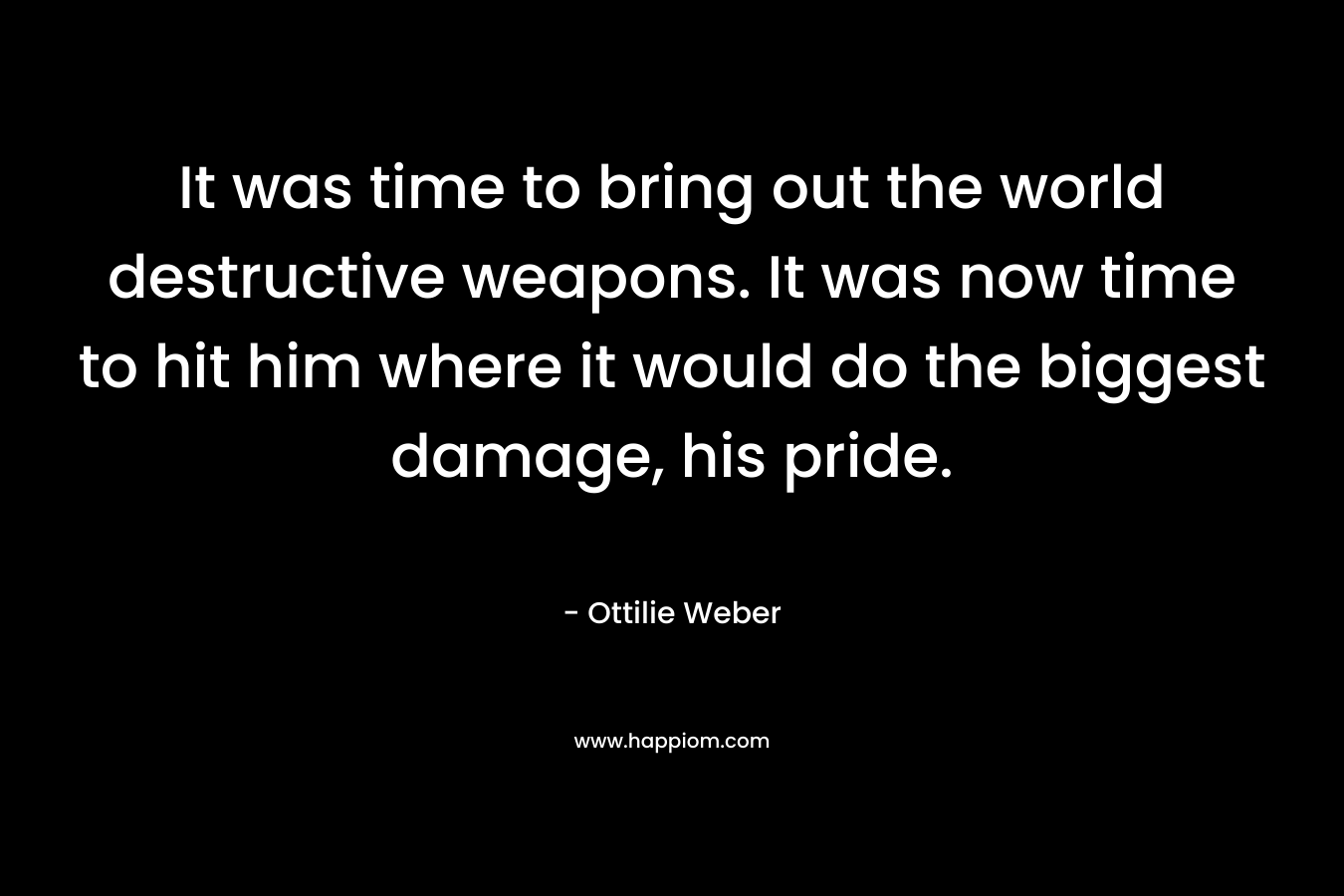 It was time to bring out the world destructive weapons. It was now time to hit him where it would do the biggest damage, his pride. – Ottilie Weber
