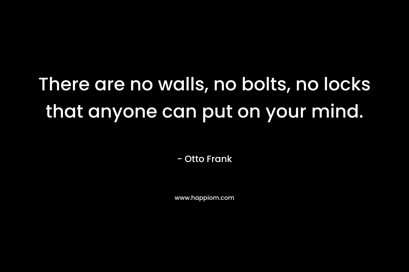 There are no walls, no bolts, no locks that anyone can put on your mind.