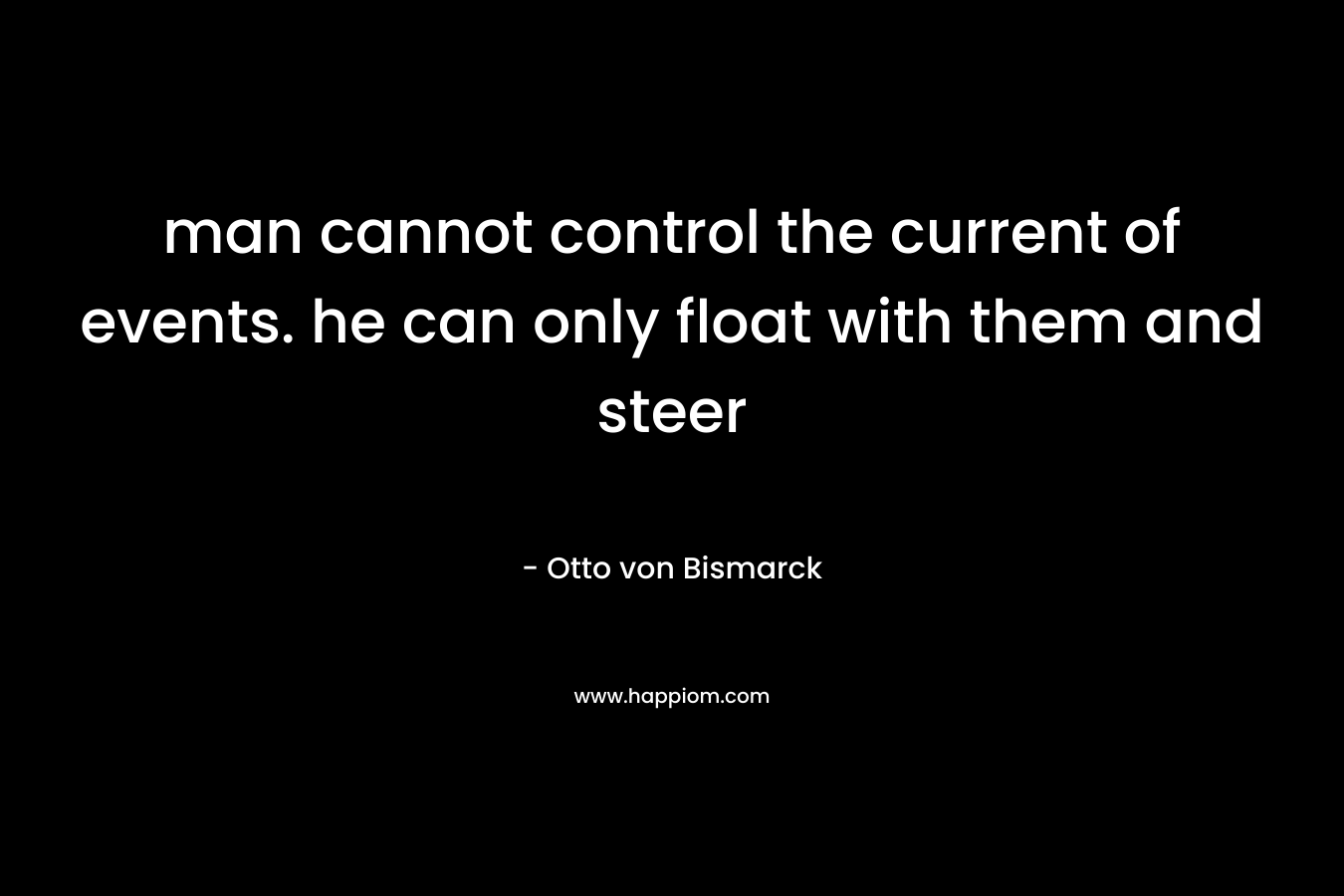 man cannot control the current of events. he can only float with them and steer – Otto von Bismarck