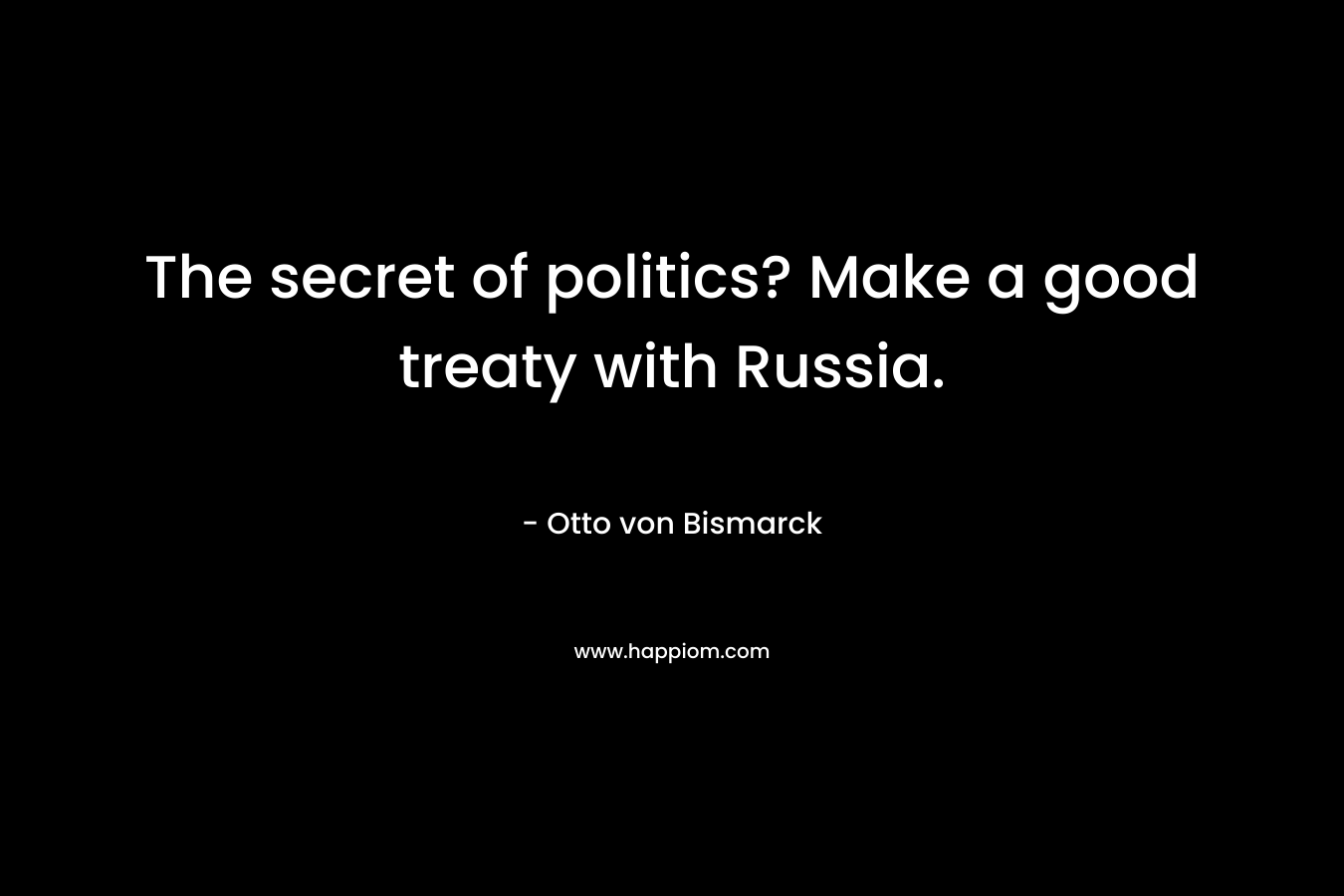 The secret of politics? Make a good treaty with Russia. – Otto von Bismarck