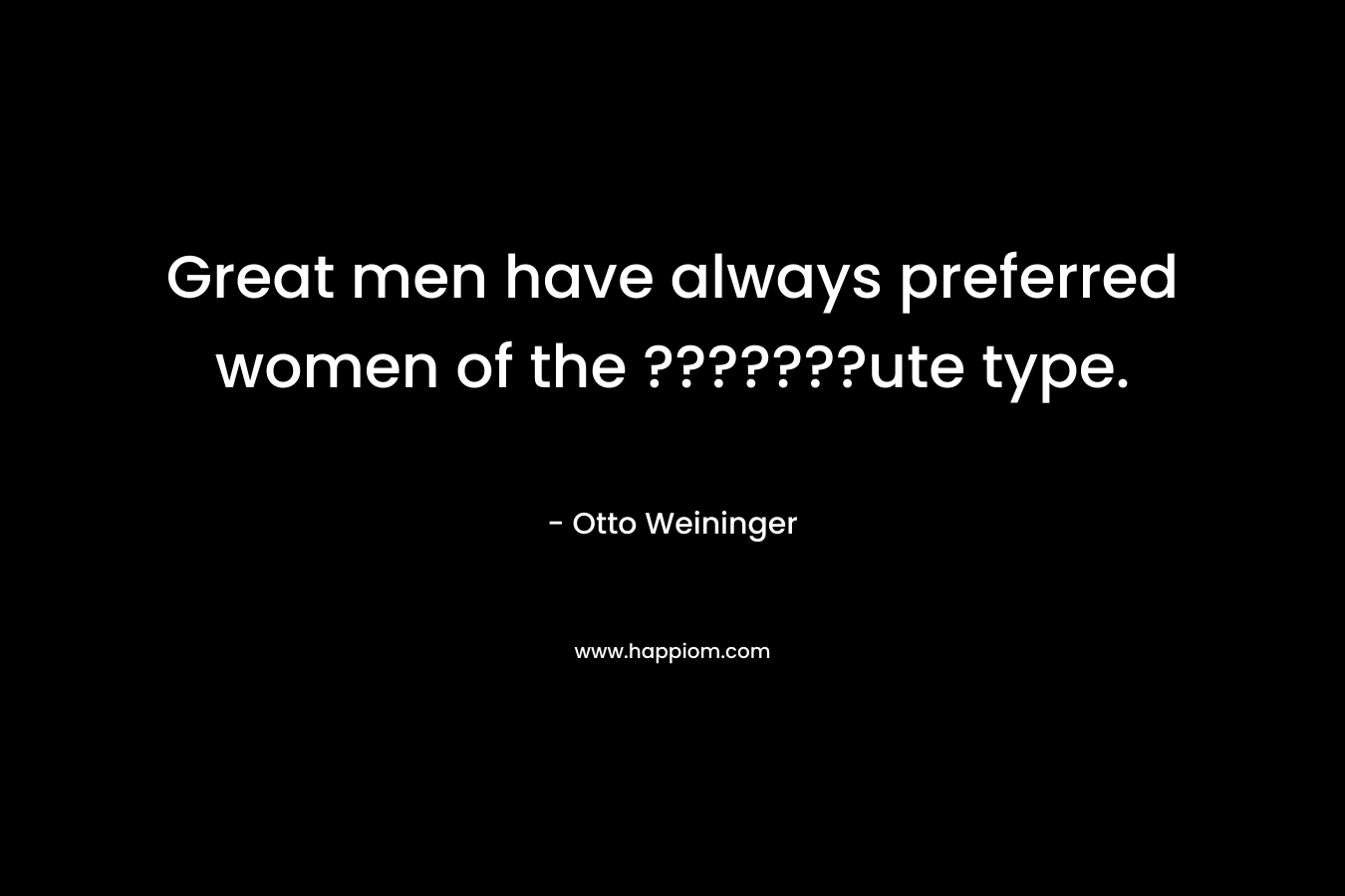 Great men have always preferred women of the ???????ute type. – Otto Weininger