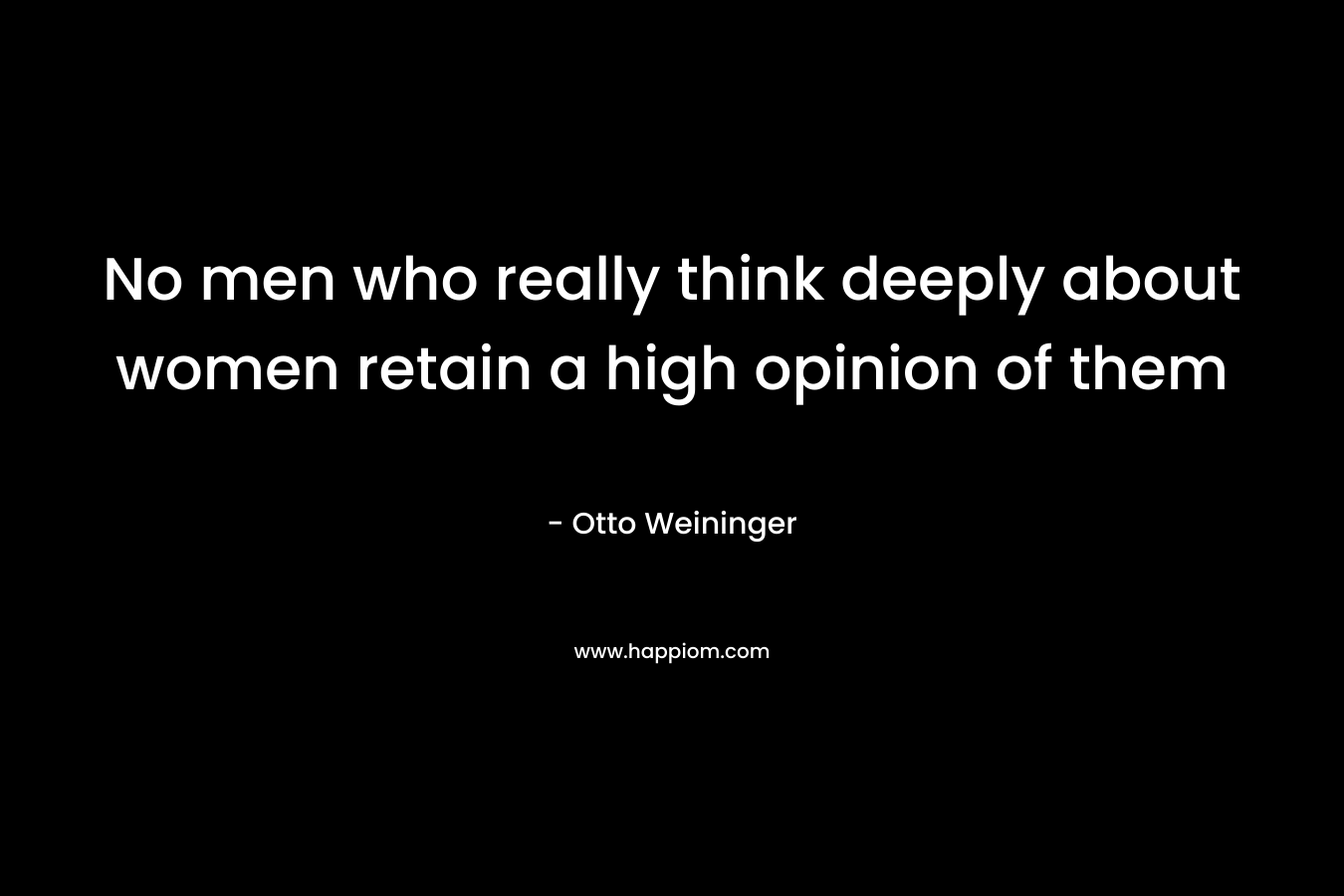 No men who really think deeply about women retain a high opinion of them