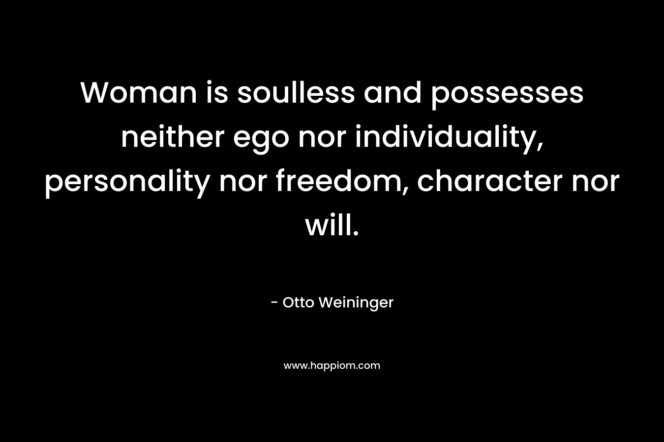 Woman is soulless and possesses neither ego nor individuality, personality nor freedom, character nor will.