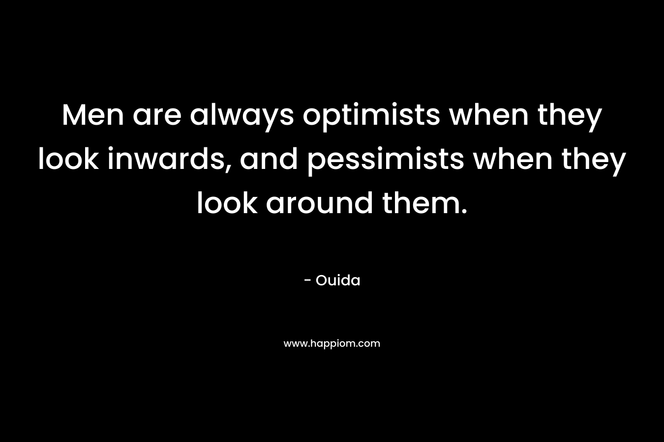 Men are always optimists when they look inwards, and pessimists when they look around them. – Ouida