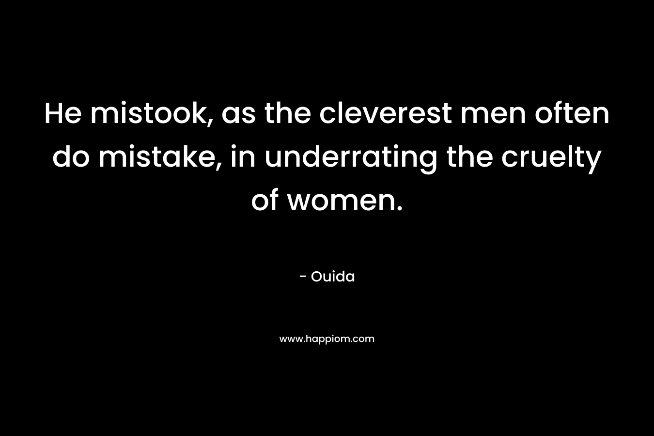 He mistook, as the cleverest men often do mistake, in underrating the cruelty of women. – Ouida