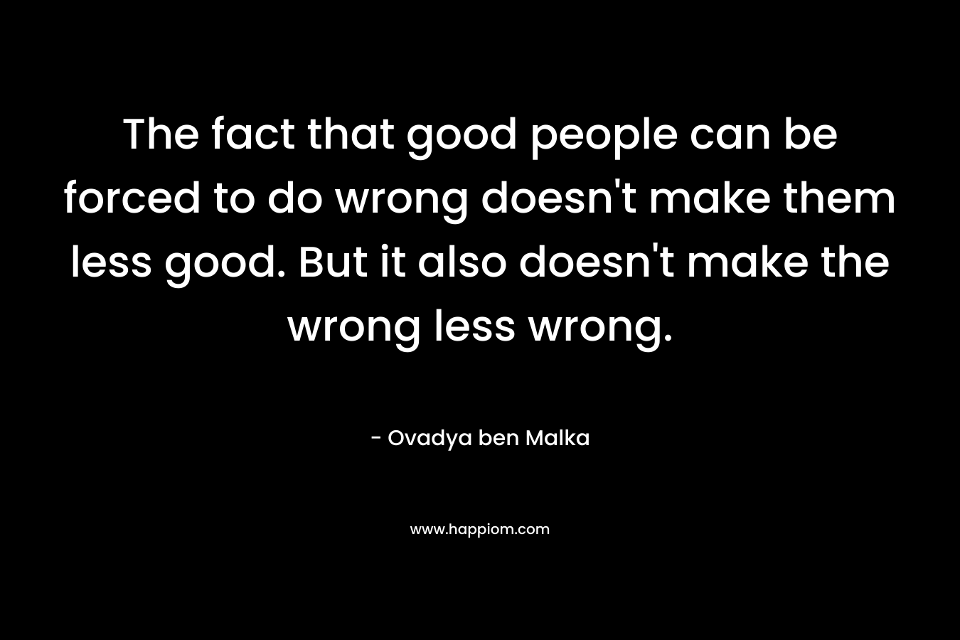 The fact that good people can be forced to do wrong doesn't make them less good. But it also doesn't make the wrong less wrong.