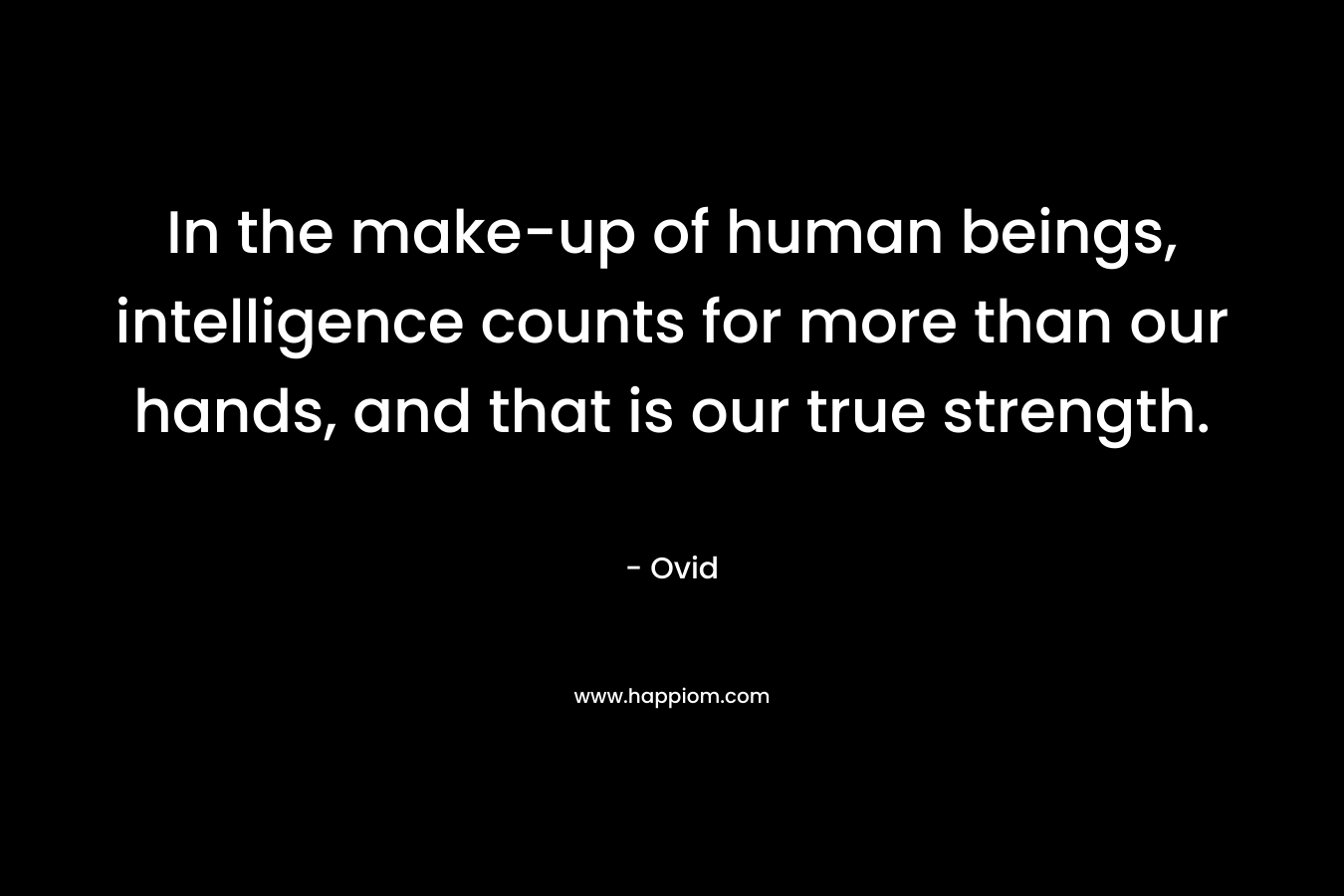 In the make-up of human beings, intelligence counts for more than our hands, and that is our true strength. – Ovid