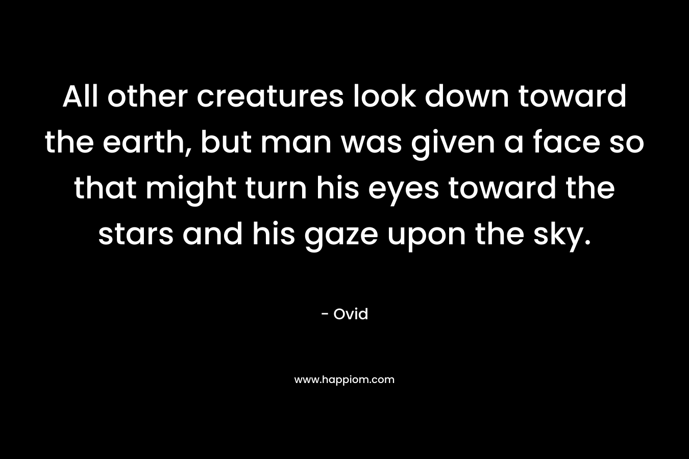 All other creatures look down toward the earth, but man was given a face so that might turn his eyes toward the stars and his gaze upon the sky.