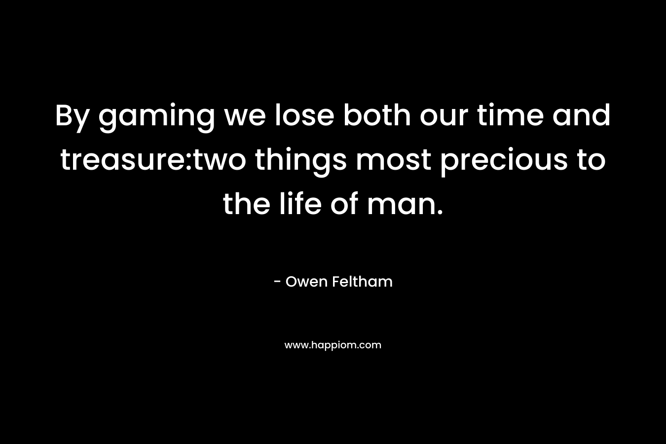 By gaming we lose both our time and treasure:two things most precious to the life of man. – Owen Feltham