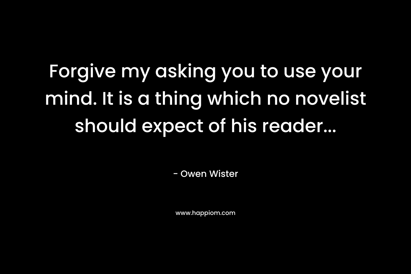 Forgive my asking you to use your mind. It is a thing which no novelist should expect of his reader… – Owen Wister