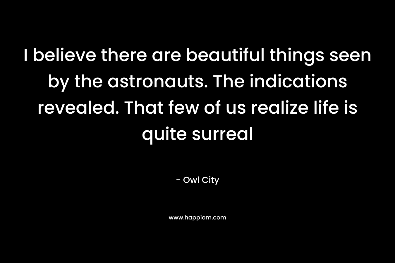 I believe there are beautiful things seen by the astronauts. The indications revealed. That few of us realize life is quite surreal – Owl City
