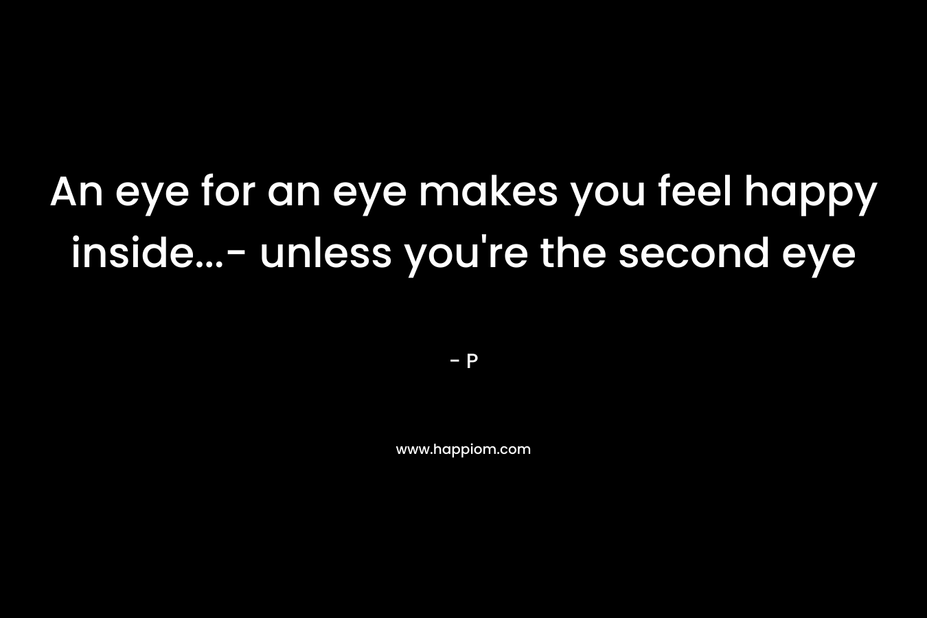 An eye for an eye makes you feel happy inside...- unless you're the second eye 