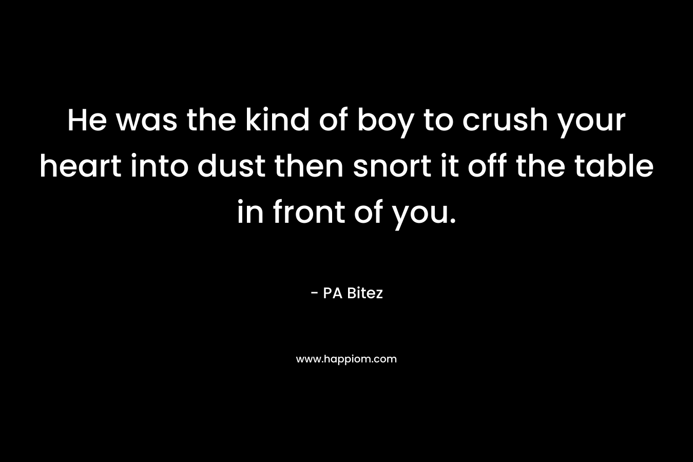 He was the kind of boy to crush your heart into dust then snort it off the table in front of you. – PA Bitez