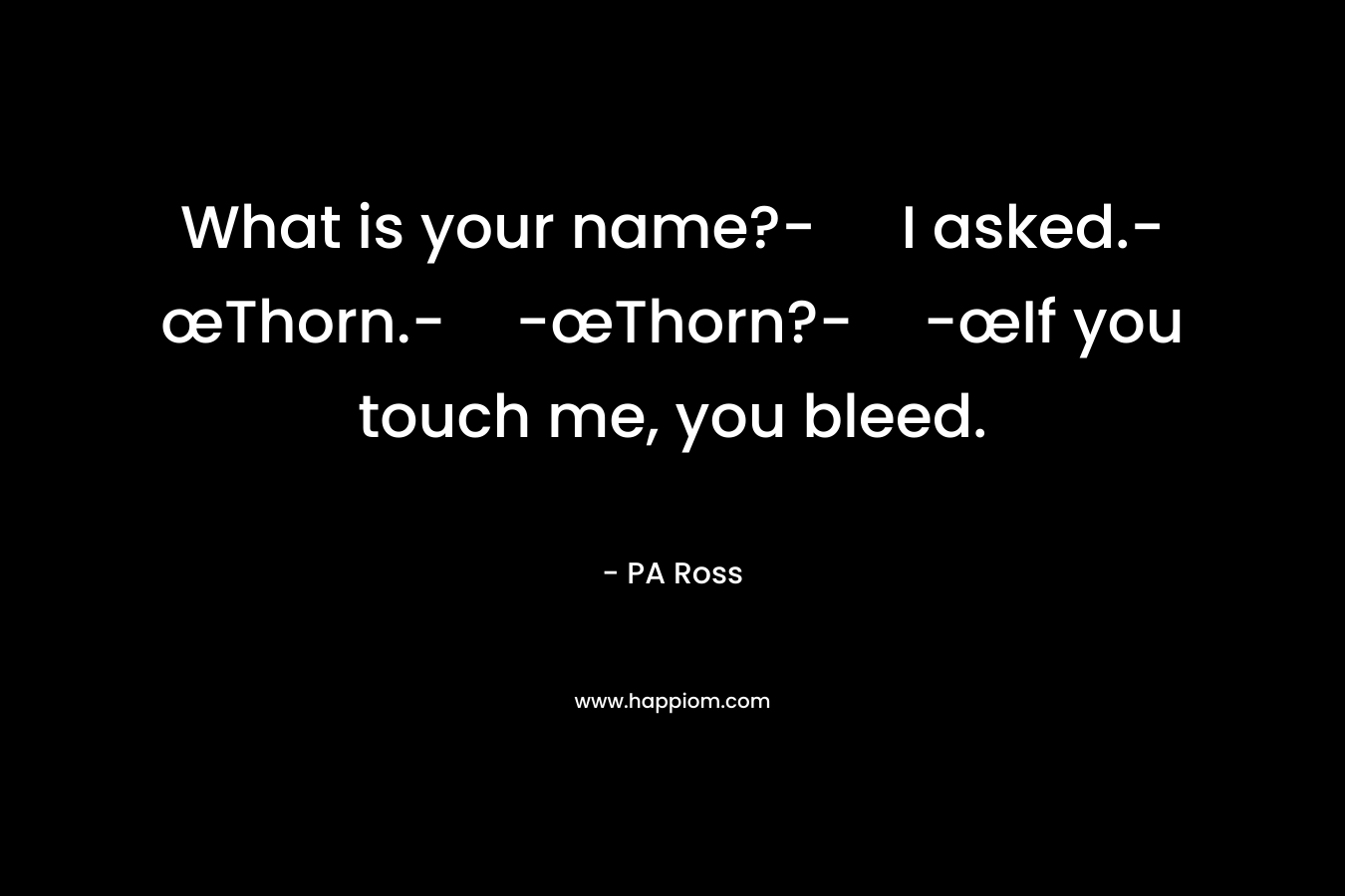 What is your name?- I asked.-œThorn.--œThorn?--œIf you touch me, you bleed. – PA  Ross
