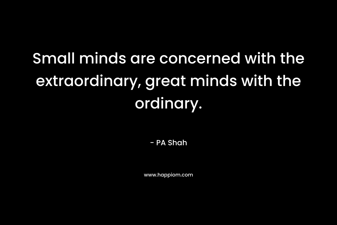 Small minds are concerned with the extraordinary, great minds with the ordinary. – PA Shah