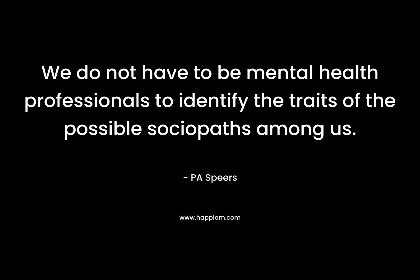 We do not have to be mental health professionals to identify the traits of the possible sociopaths among us. – PA Speers