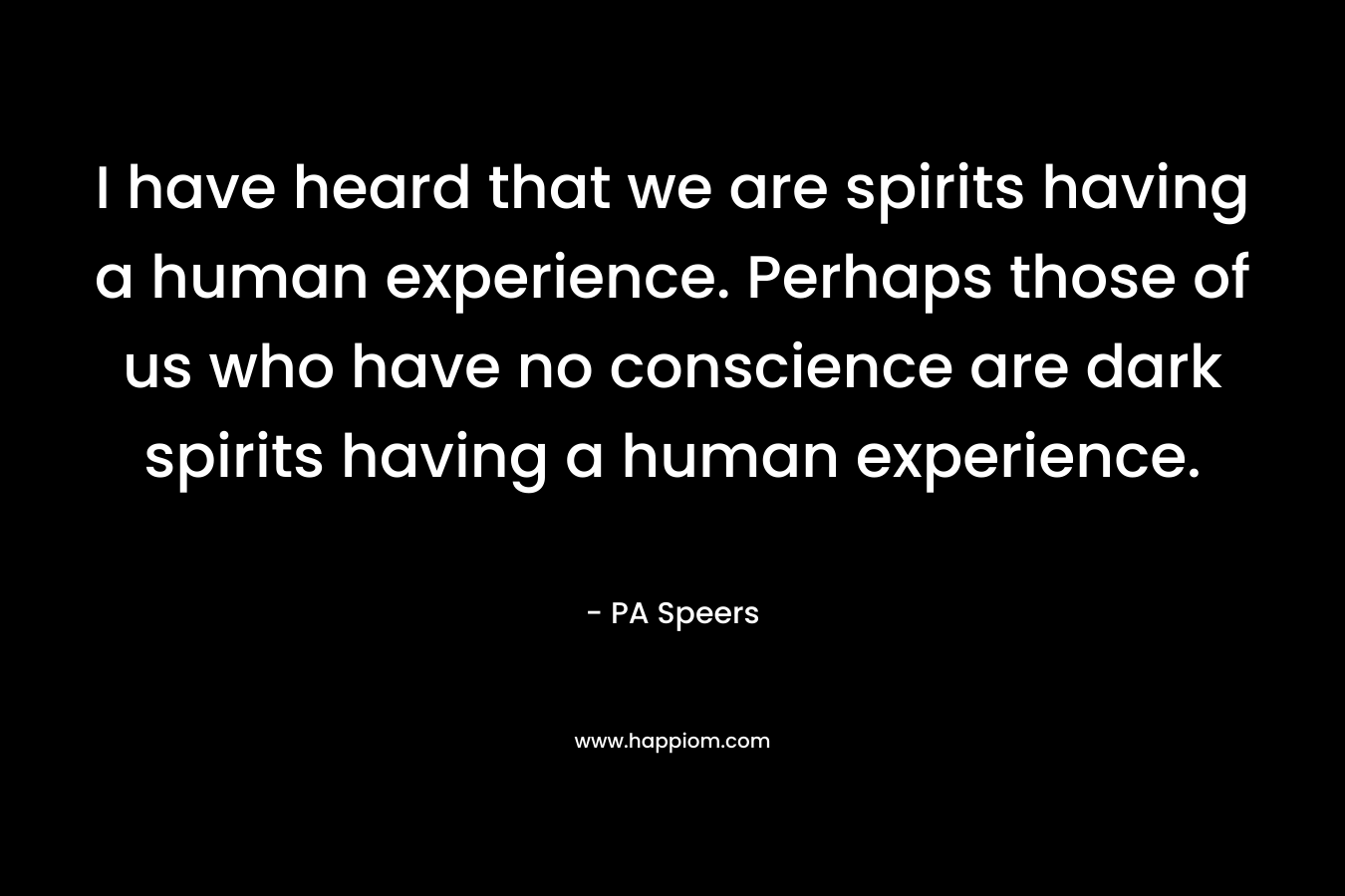 I have heard that we are spirits having a human experience. Perhaps those of us who have no conscience are dark spirits having a human experience.