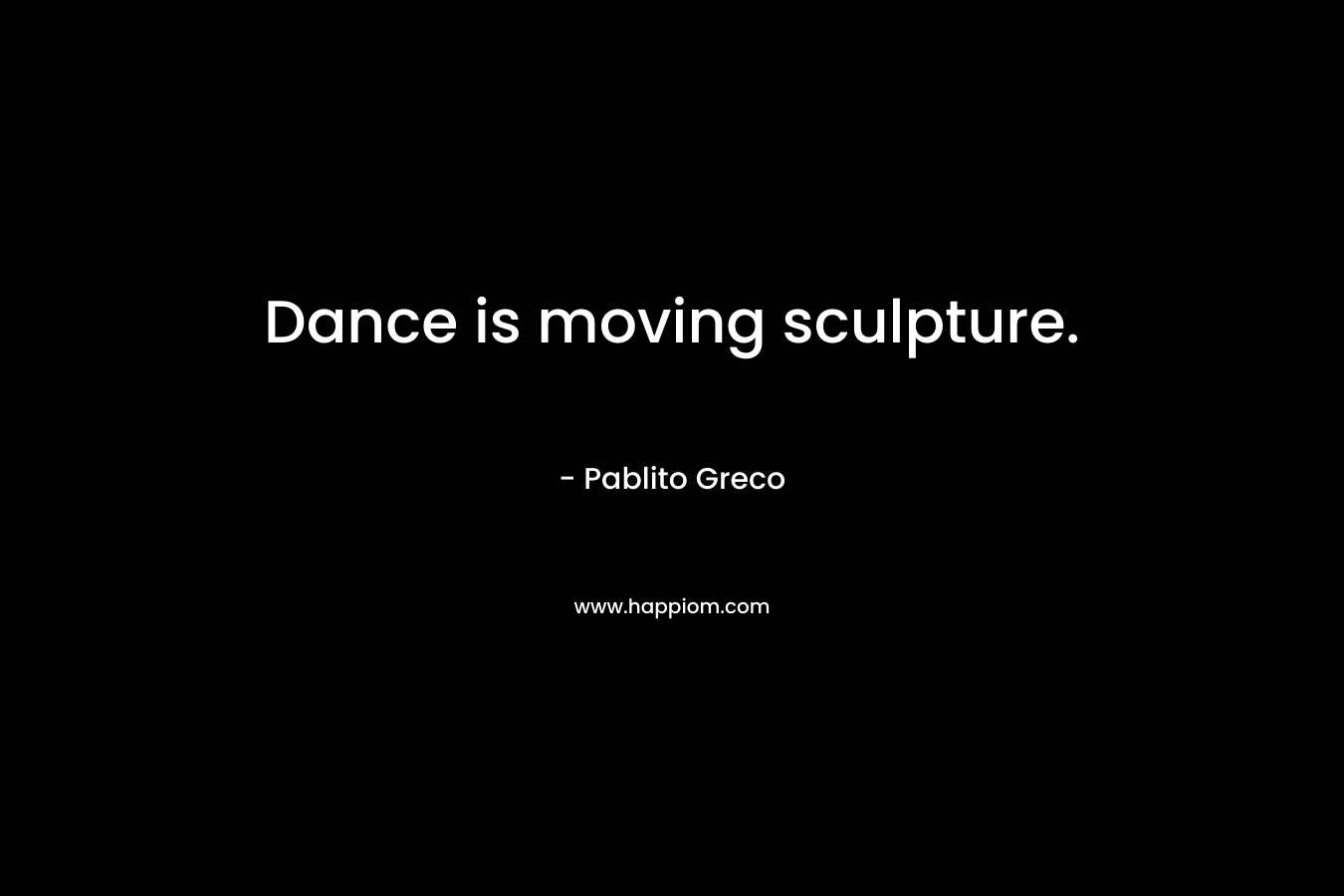 Dance is moving sculpture. – Pablito Greco