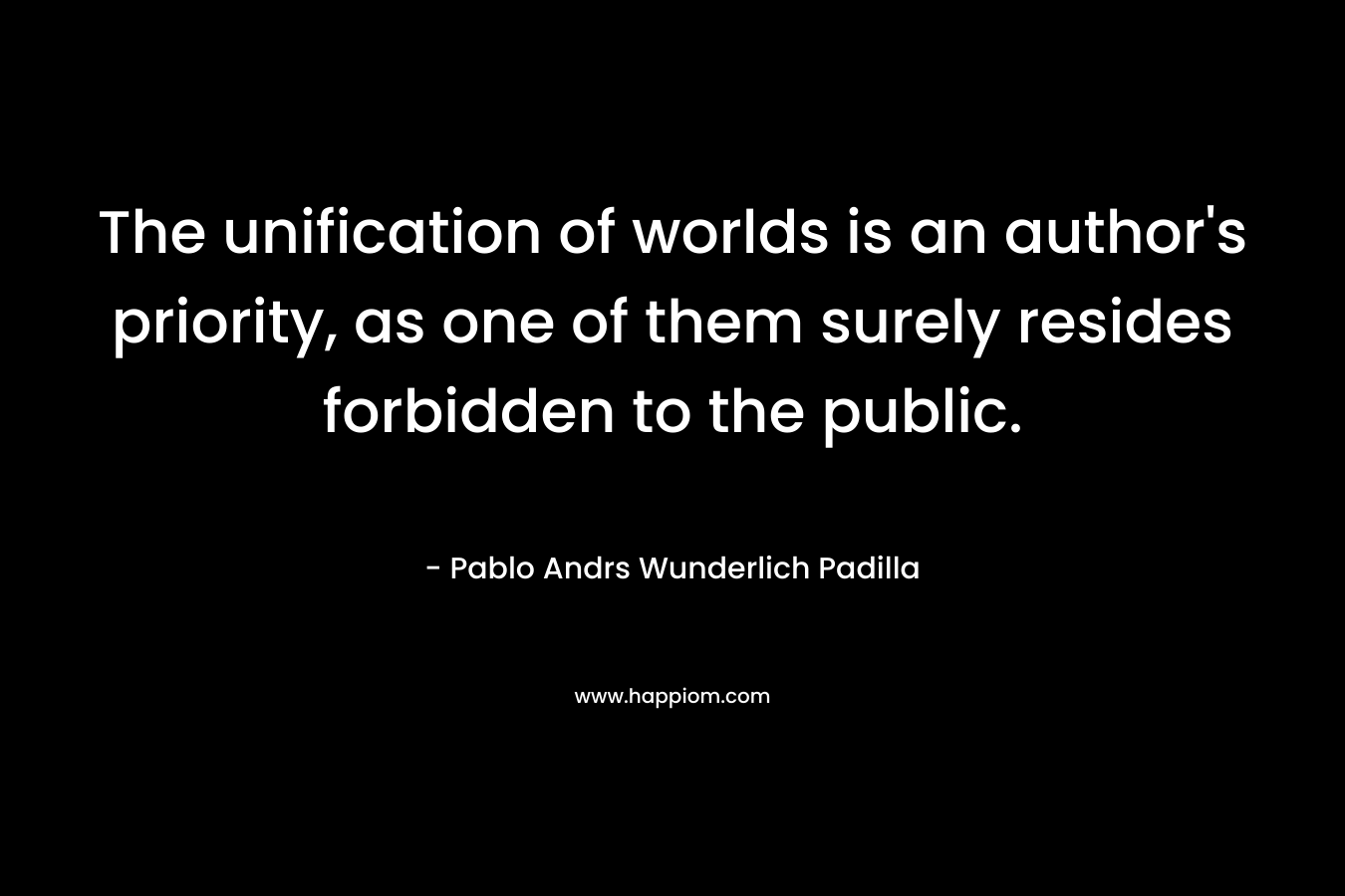 The unification of worlds is an author’s priority, as one of them surely resides forbidden to the public. – Pablo Andrs Wunderlich Padilla