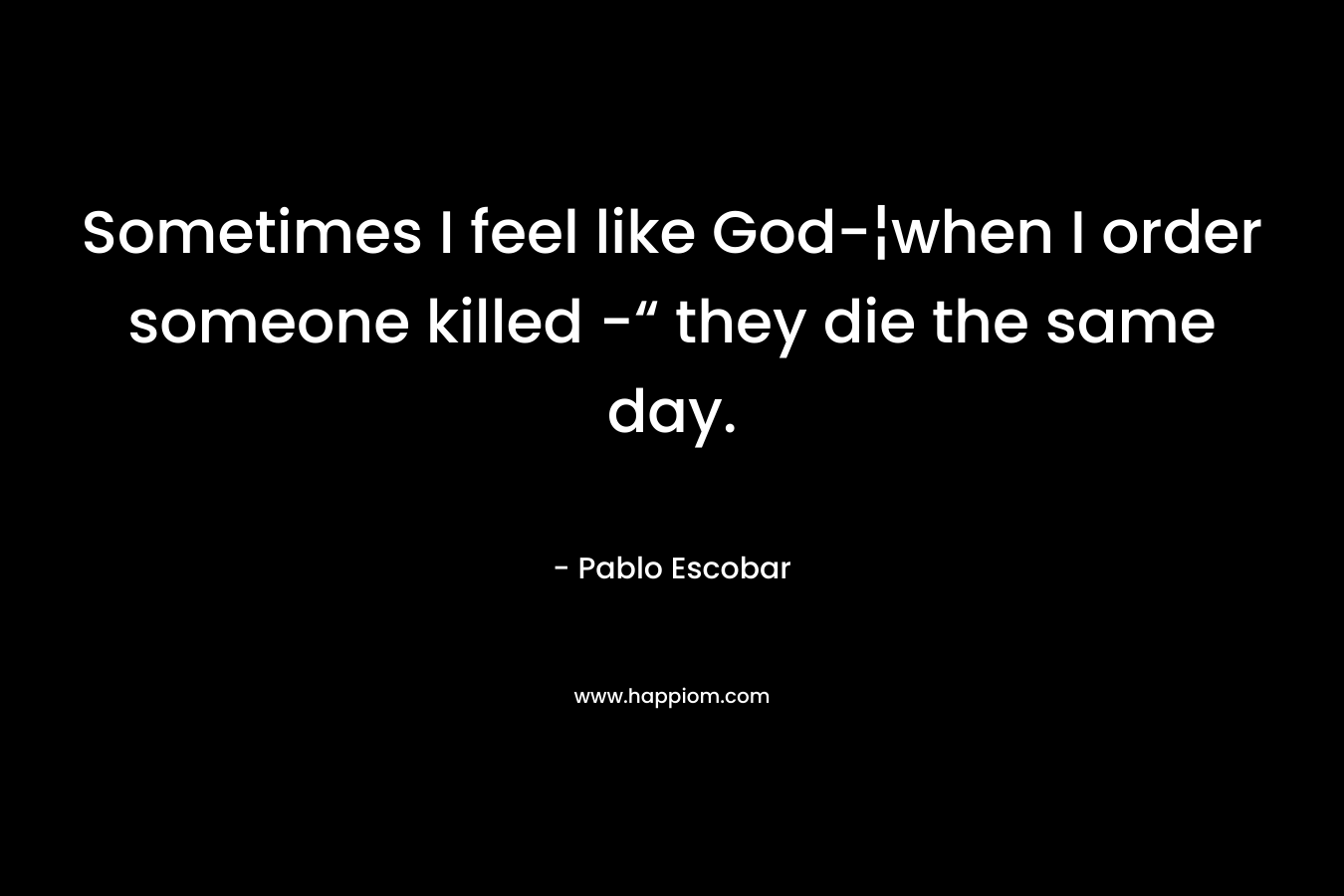 Sometimes I feel like God-¦when I order someone killed -“ they die the same day. – Pablo Escobar