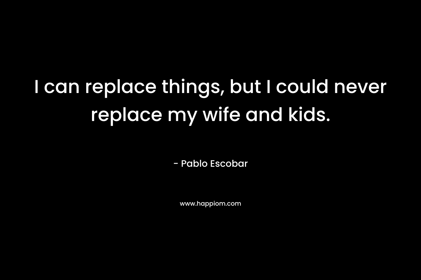 I can replace things, but I could never replace my wife and kids. – Pablo Escobar