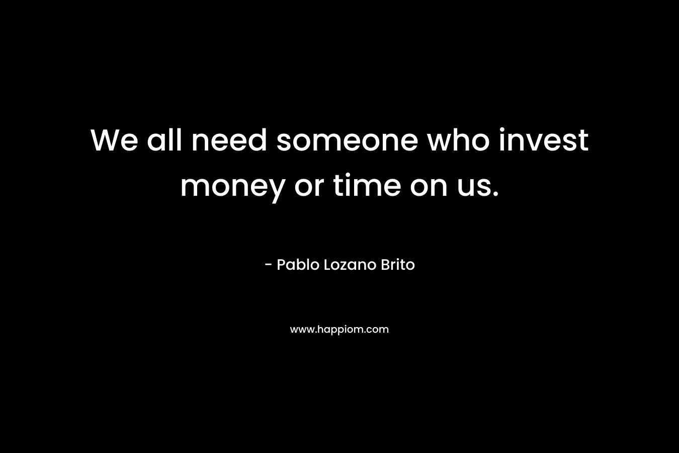 We all need someone who invest money or time on us.