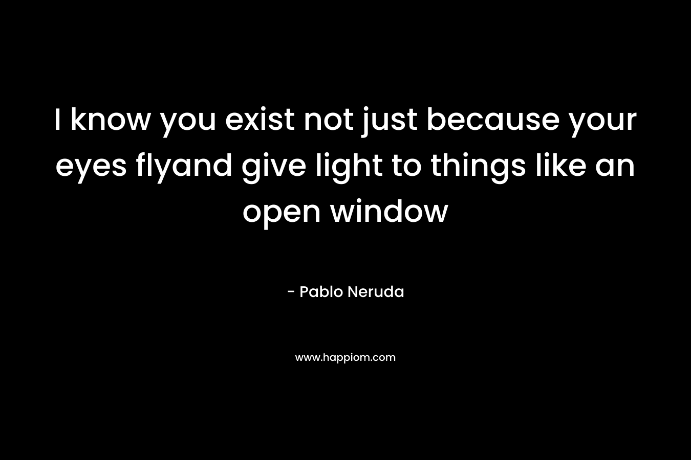 I know you exist not just because your eyes flyand give light to things like an open window