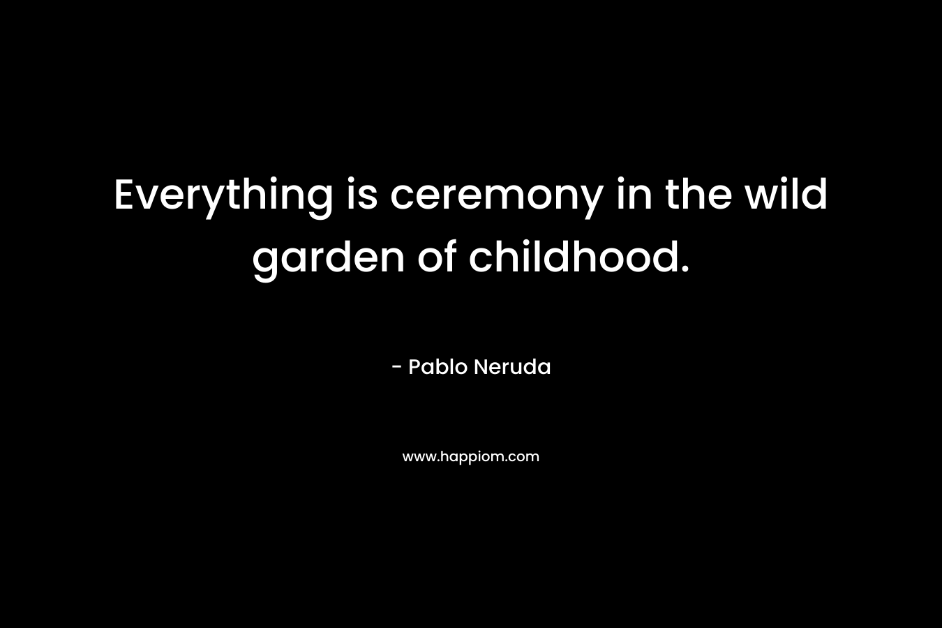 Everything is ceremony in the wild garden of childhood.