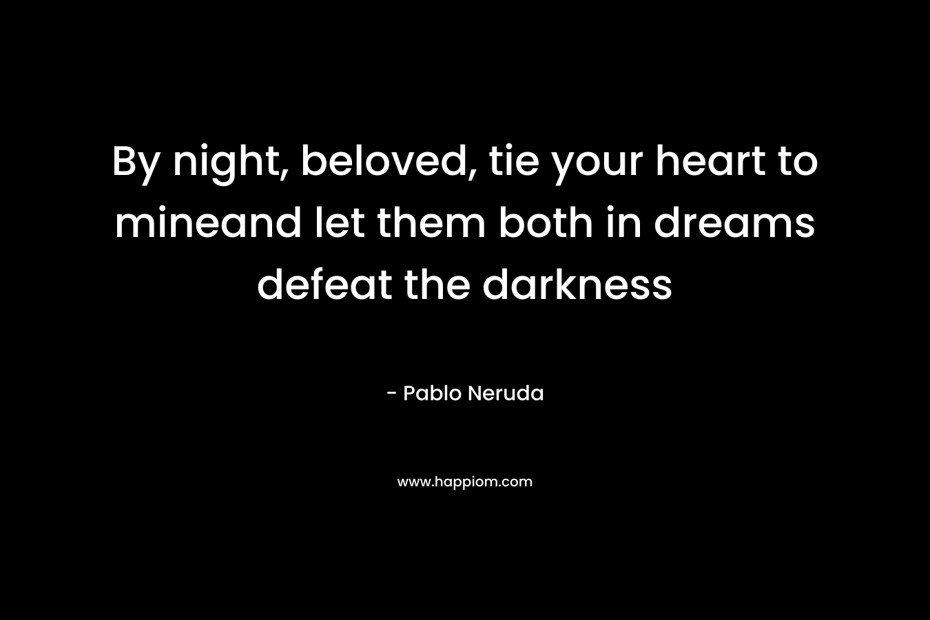 By night, beloved, tie your heart to mineand let them both in dreams defeat the darkness – Pablo Neruda