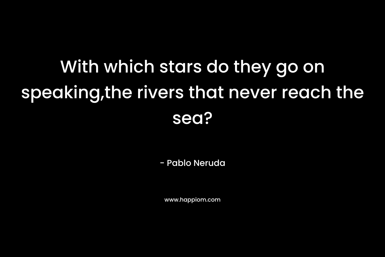 With which stars do they go on speaking,the rivers that never reach the sea? – Pablo Neruda